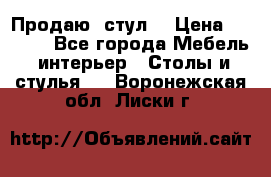 Продаю  стул  › Цена ­ 4 000 - Все города Мебель, интерьер » Столы и стулья   . Воронежская обл.,Лиски г.